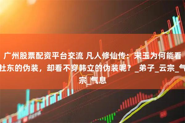 广州股票配资平台交流 凡人修仙传：宋玉为何能看出杜东的伪装，却看不穿韩立的伪装呢？_弟子_云宗_气息