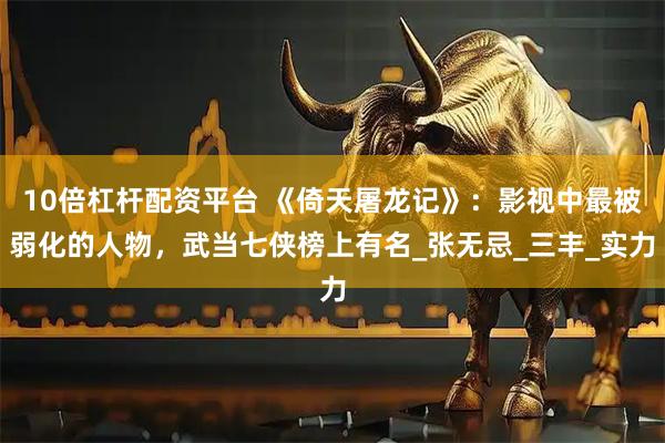 10倍杠杆配资平台 《倚天屠龙记》：影视中最被弱化的人物，武当七侠榜上有名_张无忌_三丰_实力