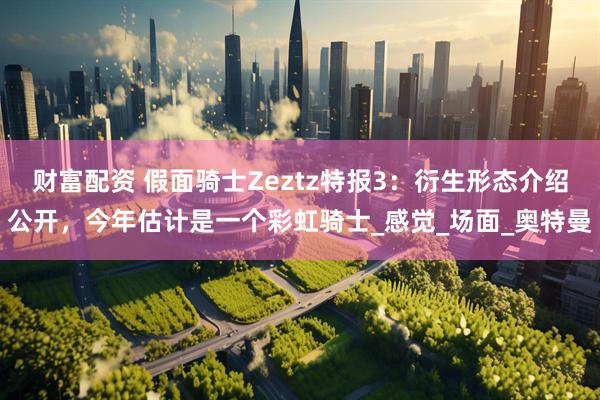 财富配资 假面骑士Zeztz特报3：衍生形态介绍公开，今年估计是一个彩虹骑士_感觉_场面_奥特曼