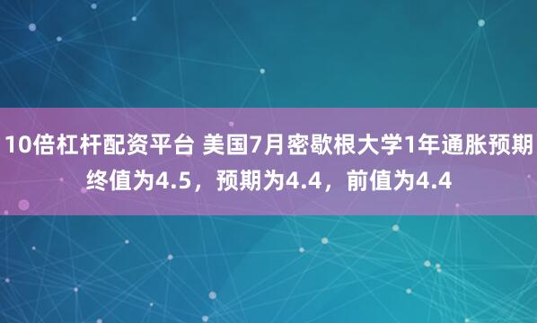 10倍杠杆配资平台 美国7月密歇根大学1年通胀预期终值为4.5，预期为4.4，前值为4.4