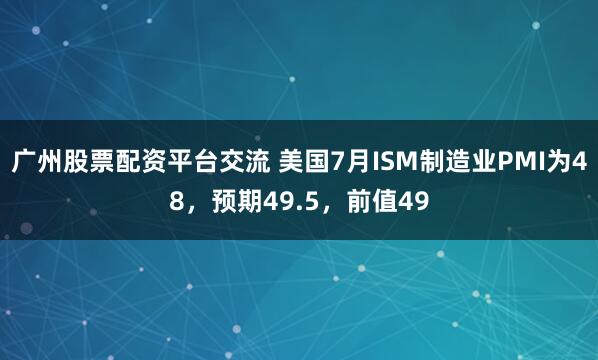 广州股票配资平台交流 美国7月ISM制造业PMI为48，预期49.5，前值49