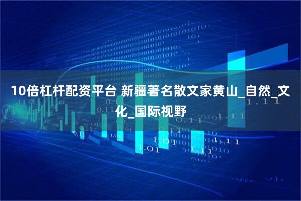 10倍杠杆配资平台 新疆著名散文家黄山_自然_文化_国际视野