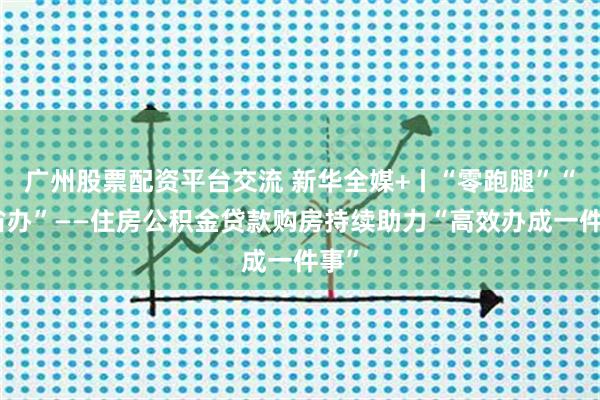 广州股票配资平台交流 新华全媒+丨“零跑腿”“跨省办”——住房公积金贷款购房持续助力“高效办成一件事”