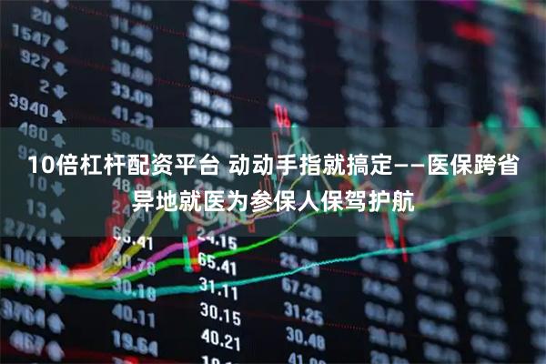 10倍杠杆配资平台 动动手指就搞定——医保跨省异地就医为参保人保驾护航