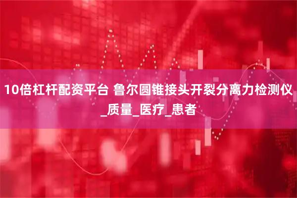 10倍杠杆配资平台 鲁尔圆锥接头开裂分离力检测仪_质量_医疗_患者