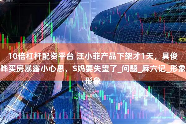 10倍杠杆配资平台 汪小菲产品下架才1天，具俊晔买房暴露小心思，S妈要失望了_问题_麻六记_形象