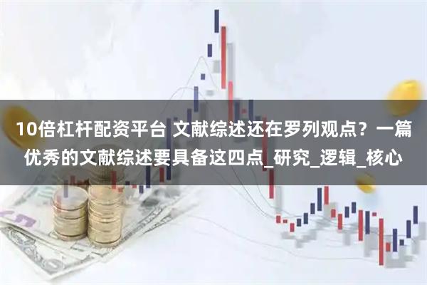 10倍杠杆配资平台 文献综述还在罗列观点？一篇优秀的文献综述要具备这四点_研究_逻辑_核心