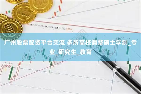 广州股票配资平台交流 多所高校调整硕士学制_专业_研究生_教育