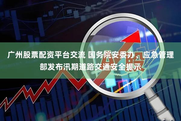 广州股票配资平台交流 国务院安委办、应急管理部发布汛期道路交通安全提示