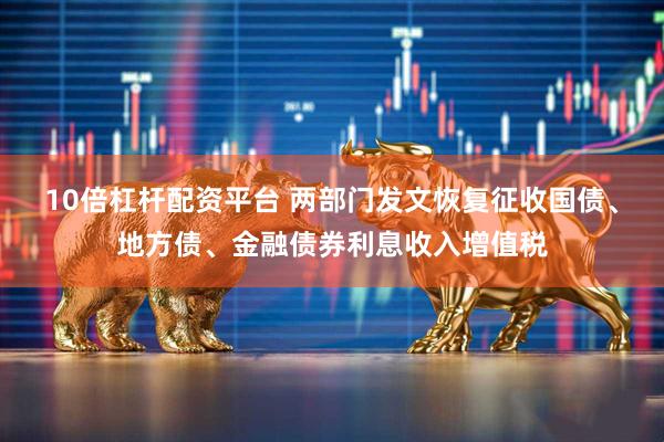 10倍杠杆配资平台 两部门发文恢复征收国债、地方债、金融债券利息收入增值税