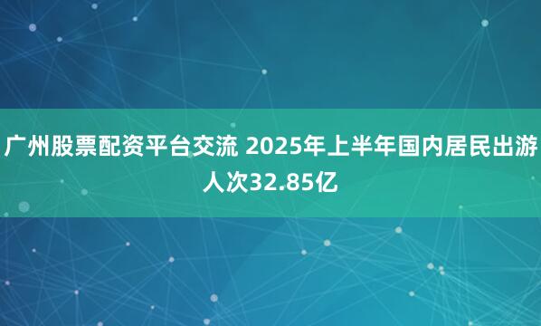广州股票配资平台交流 2025年上半年国内居民出游人次32.85亿