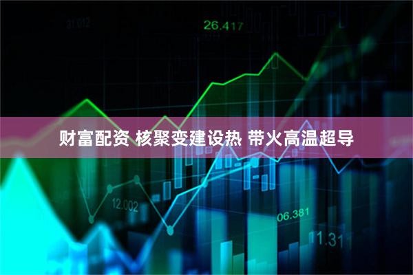 财富配资 核聚变建设热 带火高温超导