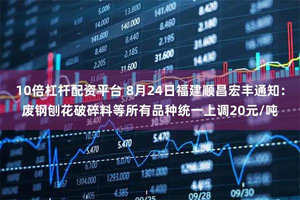 10倍杠杆配资平台 8月24日福建顺昌宏丰通知：废钢刨花破碎料等所有品种统一上调20元/吨