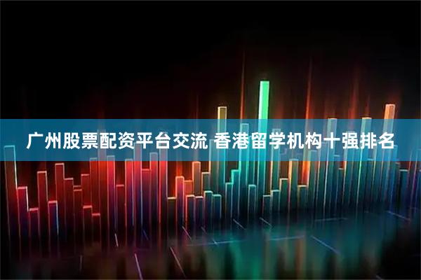 广州股票配资平台交流 香港留学机构十强排名