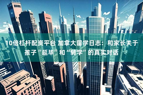 10倍杠杆配资平台 加拿大留学日志：和家长关于孩子“延毕”和“转学”的真实对话