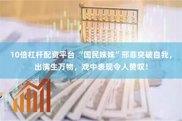 10倍杠杆配资平台 “国民妹妹”邢菲突破自我，出演生万物，戏中表现令人赞叹！