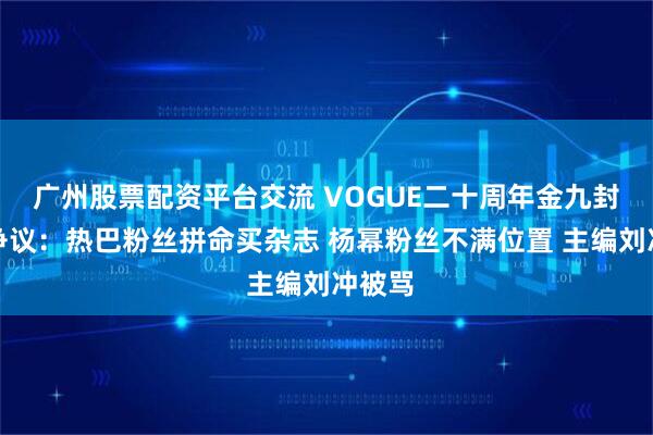 广州股票配资平台交流 VOGUE二十周年金九封面引争议：热巴粉丝拼命买杂志 杨幂粉丝不满位置 主编刘冲被骂