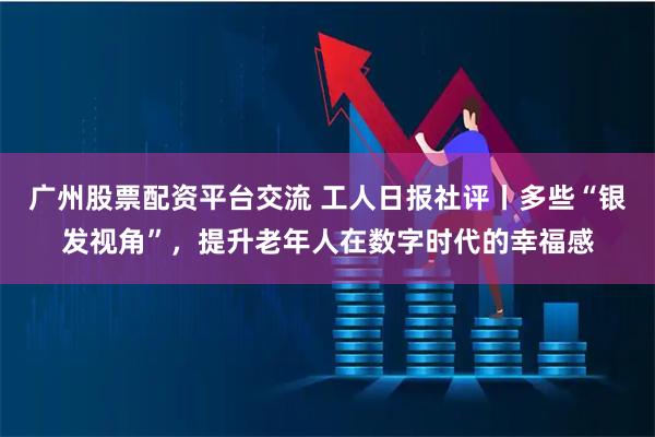 广州股票配资平台交流 工人日报社评丨多些“银发视角”，提升老年人在数字时代的幸福感