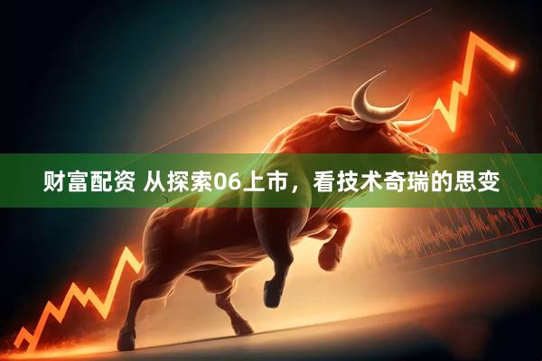 财富配资 从探索06上市，看技术奇瑞的思变