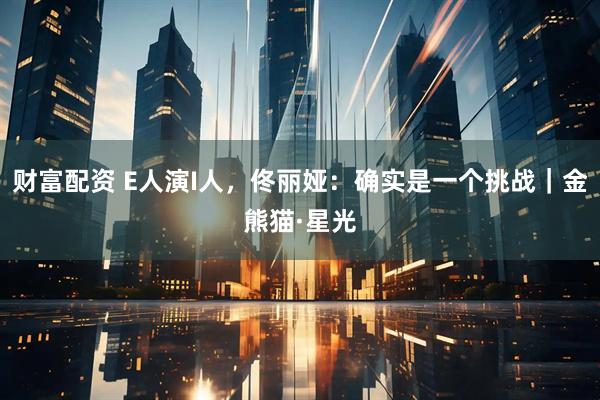 财富配资 E人演I人，佟丽娅：确实是一个挑战｜金熊猫·星光