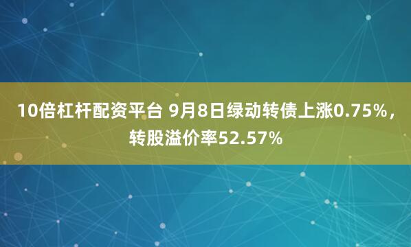 10倍杠杆配资平台 9月8日绿动转债上涨0.75%，转股溢价率52.57%