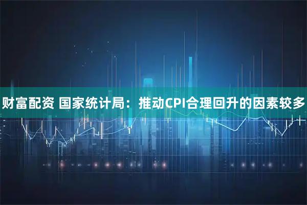 财富配资 国家统计局：推动CPI合理回升的因素较多