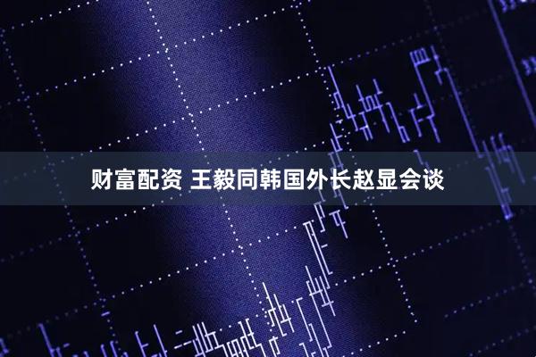 财富配资 王毅同韩国外长赵显会谈