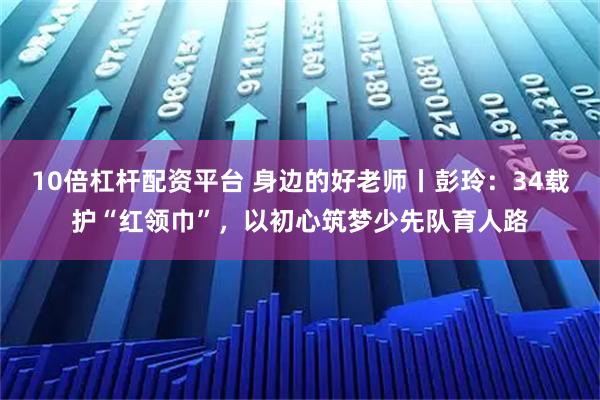 10倍杠杆配资平台 身边的好老师丨彭玲：34载护“红领巾”，以初心筑梦少先队育人路