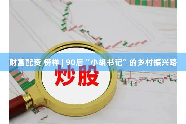 财富配资 榜样 | 90后“小胡书记”的乡村振兴路