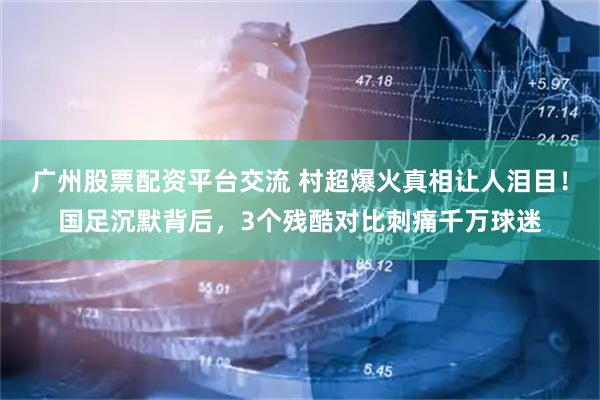 广州股票配资平台交流 村超爆火真相让人泪目！国足沉默背后，3个残酷对比刺痛千万球迷