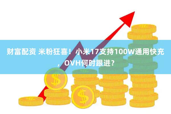 财富配资 米粉狂喜！小米17支持100W通用快充，OVH何时跟进？