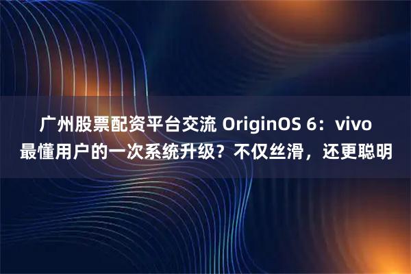 广州股票配资平台交流 OriginOS 6：vivo最懂用户的一次系统升级？不仅丝滑，还更聪明