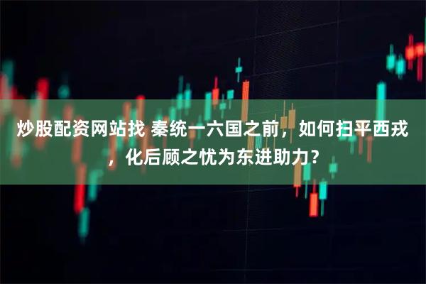 炒股配资网站找 秦统一六国之前，如何扫平西戎，化后顾之忧为东进助力？