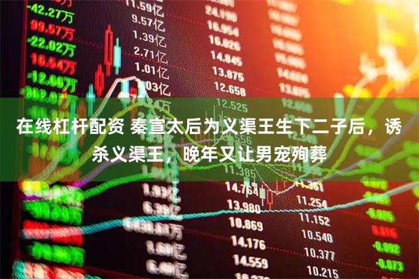 在线杠杆配资 秦宣太后为义渠王生下二子后，诱杀义渠王，晚年又让男宠殉葬