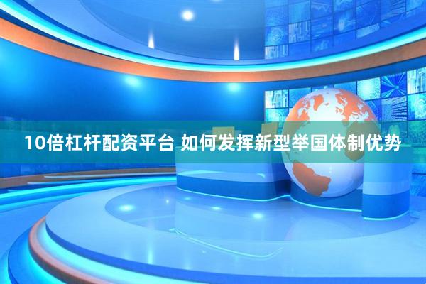 10倍杠杆配资平台 如何发挥新型举国体制优势