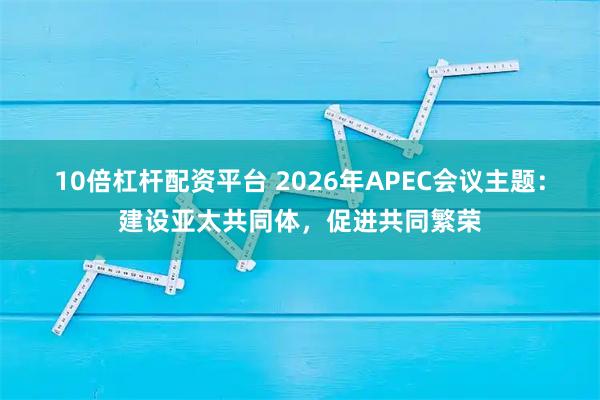 10倍杠杆配资平台 2026年APEC会议主题：建设亚太共同体，促进共同繁荣