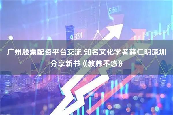 广州股票配资平台交流 知名文化学者薛仁明深圳分享新书《教养不惑》