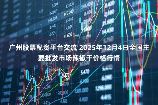 广州股票配资平台交流 2025年12月4日全国主要批发市场辣椒干价格行情