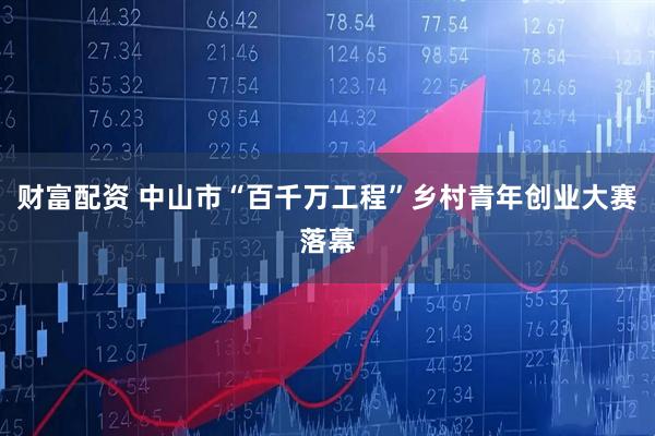 财富配资 中山市“百千万工程”乡村青年创业大赛落幕