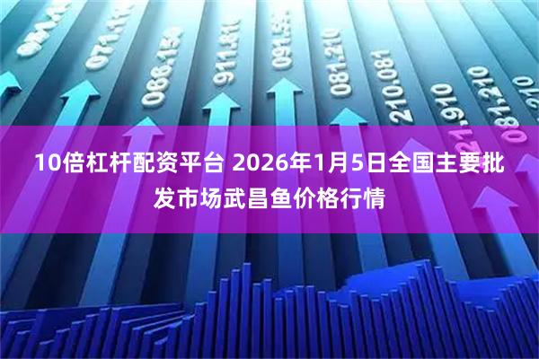 10倍杠杆配资平台 2026年1月5日全国主要批发市场武昌鱼价格行情