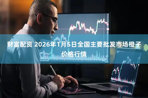 财富配资 2026年1月5日全国主要批发市场橙子价格行情