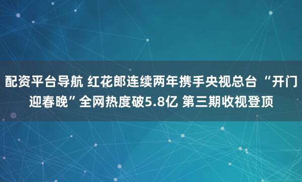 配资平台导航 红花郎连续两年携手央视总台 “开门迎春晚”全网热度破5.8亿 第三期收视登顶