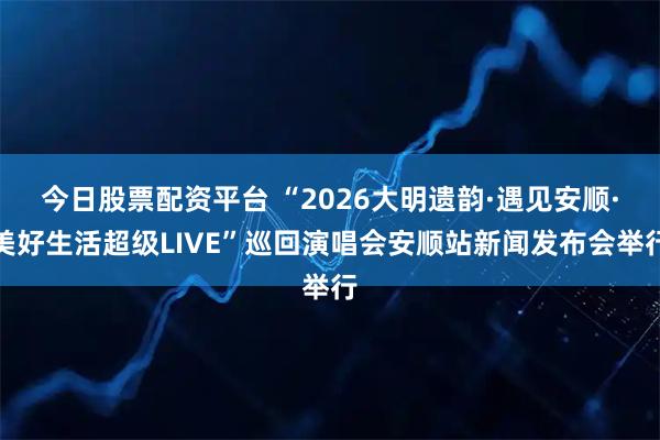 今日股票配资平台 “2026大明遗韵·遇见安顺·美好生活超级LIVE”巡回演唱会安顺站新闻发布会举行