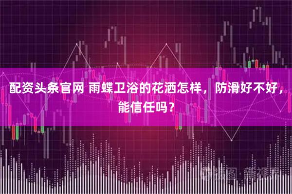 配资头条官网 雨蝶卫浴的花洒怎样，防滑好不好，能信任吗？