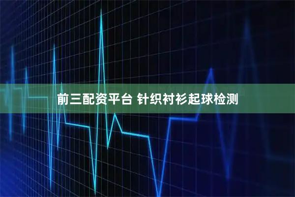 前三配资平台 针织衬衫起球检测