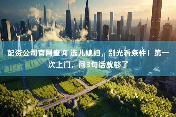 配资公司官网查询 选儿媳妇，别光看条件！第一次上门，问3句话就够了