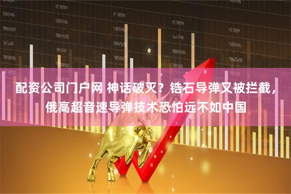 配资公司门户网 神话破灭？锆石导弹又被拦截，俄高超音速导弹技术恐怕远不如中国