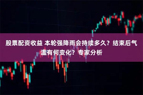 股票配资收益 本轮强降雨会持续多久？结束后气温有何变化？专家分析