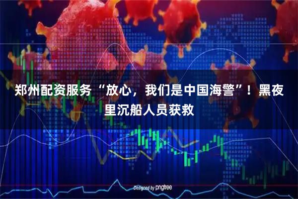 郑州配资服务 “放心，我们是中国海警”！黑夜里沉船人员获救