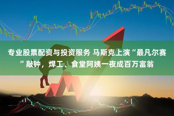专业股票配资与投资服务 马斯克上演“最凡尔赛”敲钟，焊工、食堂阿姨一夜成百万富翁